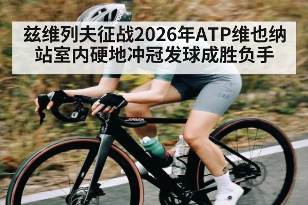 兹维列夫征战2026年ATP维也纳站室内硬地冲冠发球成胜负手