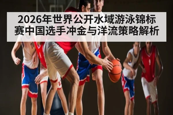2026年世界公开水域游泳锦标赛中国选手冲金与洋流策略解析 - letou