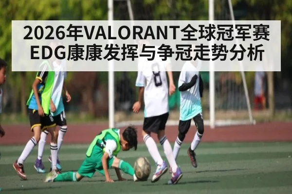 2026年VALORANT全球冠军赛EDG康康发挥与争冠走势分析 - letou