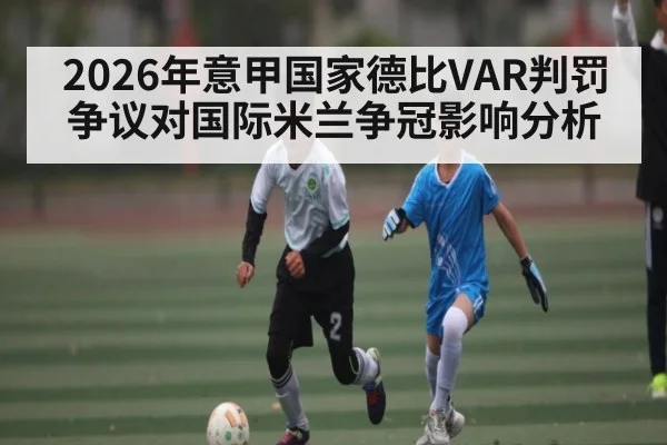 2026年意甲国家德比VAR判罚争议对国际米兰争冠影响分析 - letou