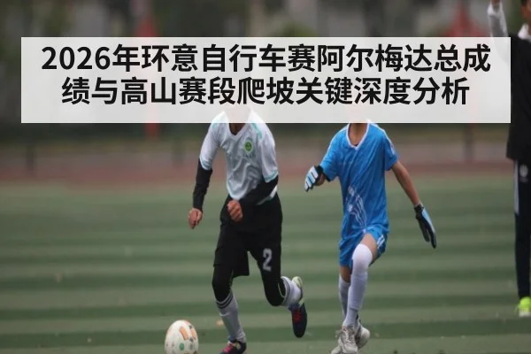 2026年环意自行车赛阿尔梅达总成绩与高山赛段爬坡关键深度分析 - letou