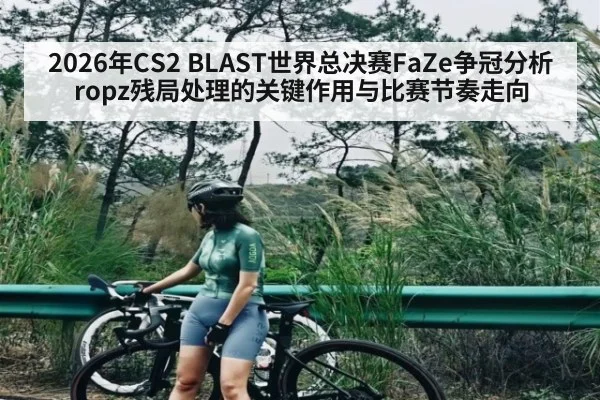 2026年CS2 BLAST世界总决赛FaZe争冠分析ropz残局处理的关键作用与比赛节奏走向 - letou