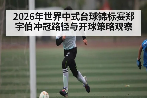 2026年世界中式台球锦标赛郑宇伯冲冠路径与开球策略观察 - letou